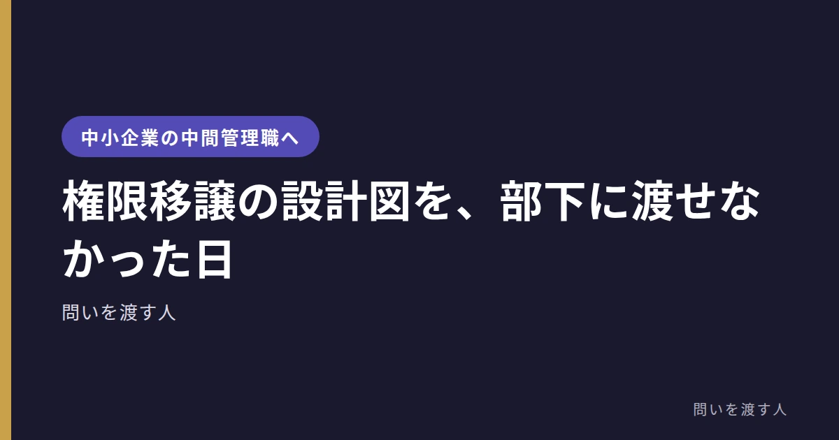 権限移譲の設計図を、部下に渡せなかった日